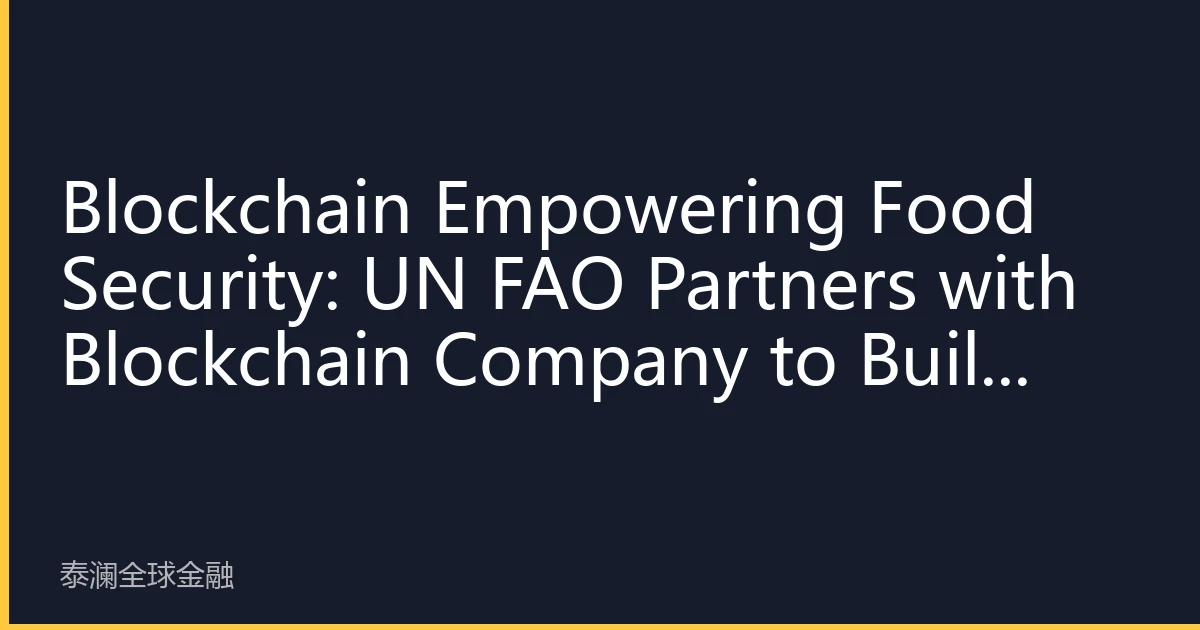 Blockchain Empowering Food Security: UN FAO Partners with Blockchain Company to Build Transparent Supply Chain, New ESG Investment Opportunity