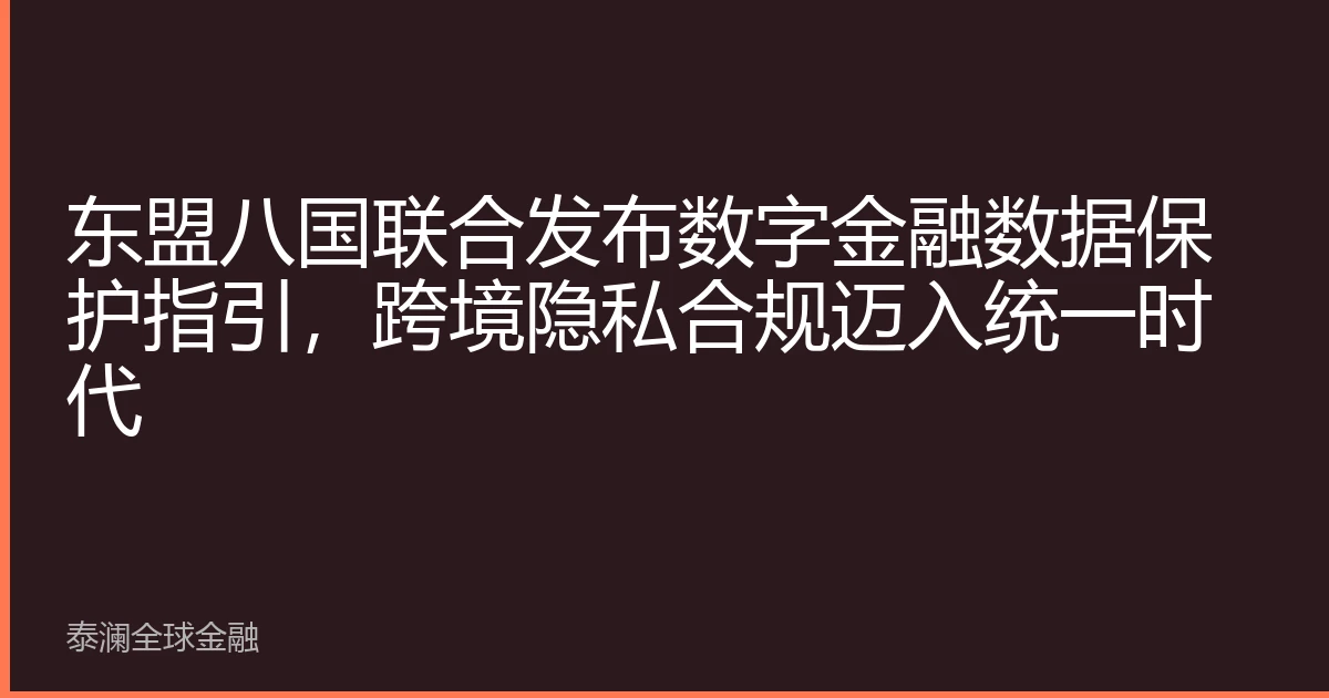 东盟八国联合发布数字金融数据保护指引，跨境隐私合规迈入统一时代